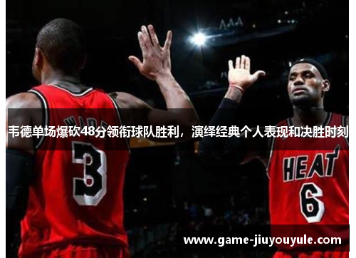 韦德单场爆砍48分领衔球队胜利，演绎经典个人表现和决胜时刻