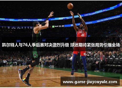 凯尔特人与76人季后赛对决激烈升级 球迷期待紧张局势引爆全场