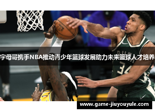 字母哥携手NBA推动青少年篮球发展助力未来篮球人才培养