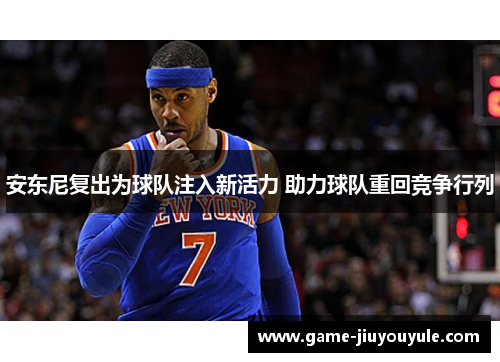 安东尼复出为球队注入新活力 助力球队重回竞争行列