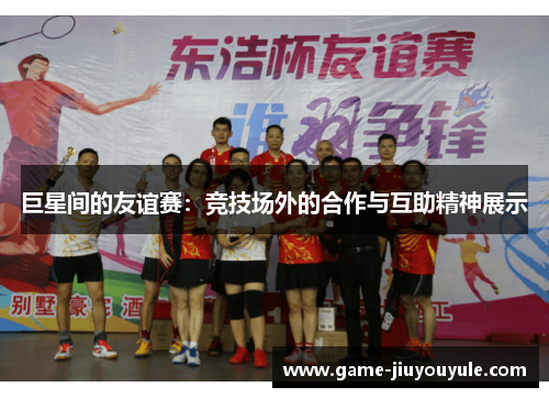 巨星间的友谊赛：竞技场外的合作与互助精神展示