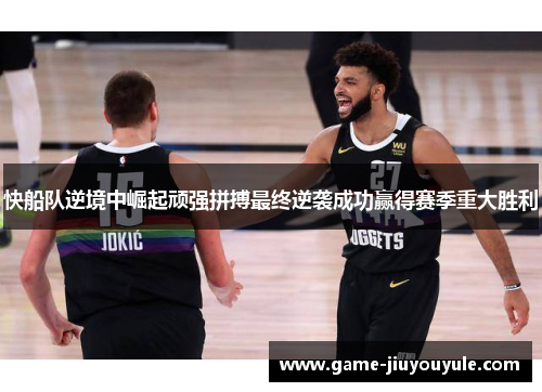 快船队逆境中崛起顽强拼搏最终逆袭成功赢得赛季重大胜利