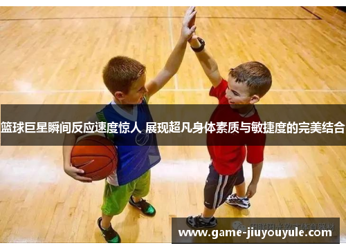 篮球巨星瞬间反应速度惊人 展现超凡身体素质与敏捷度的完美结合