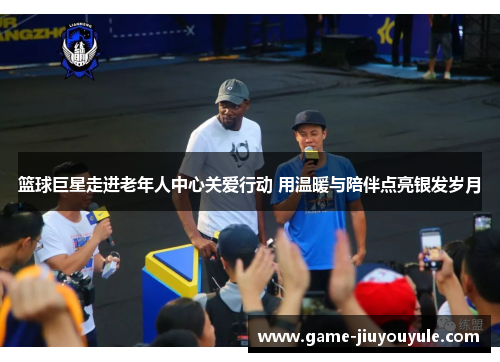 篮球巨星走进老年人中心关爱行动 用温暖与陪伴点亮银发岁月