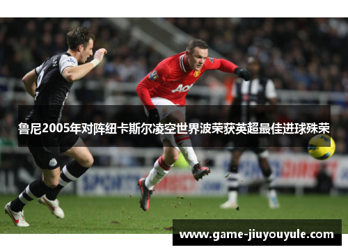 鲁尼2005年对阵纽卡斯尔凌空世界波荣获英超最佳进球殊荣