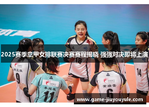2025赛季意甲女排联赛决赛赛程揭晓 强强对决即将上演