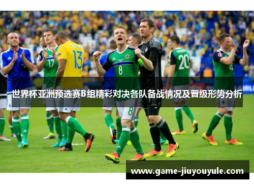 世界杯亚洲预选赛B组精彩对决各队备战情况及晋级形势分析