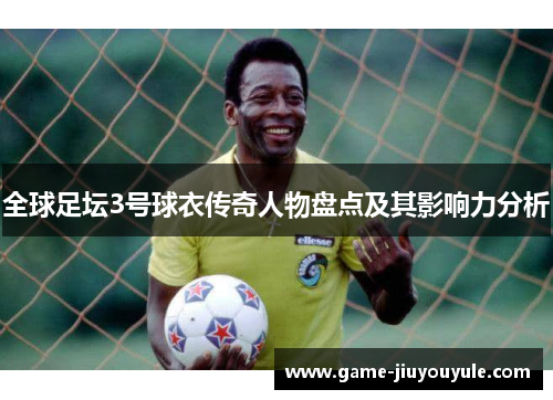 全球足坛3号球衣传奇人物盘点及其影响力分析