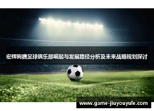 宏辉驹腾足球俱乐部崛起与发展路径分析及未来战略规划探讨