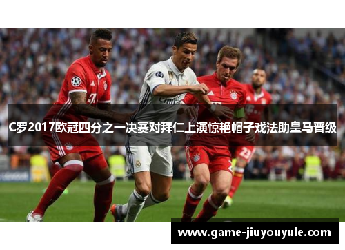 C罗2017欧冠四分之一决赛对拜仁上演惊艳帽子戏法助皇马晋级