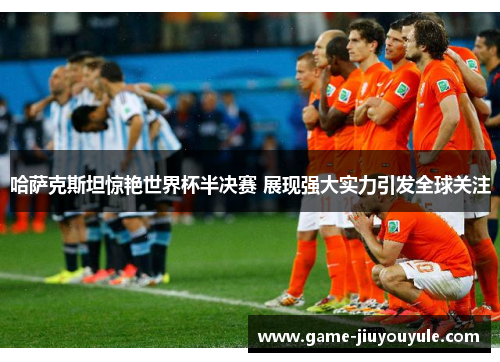 哈萨克斯坦惊艳世界杯半决赛 展现强大实力引发全球关注