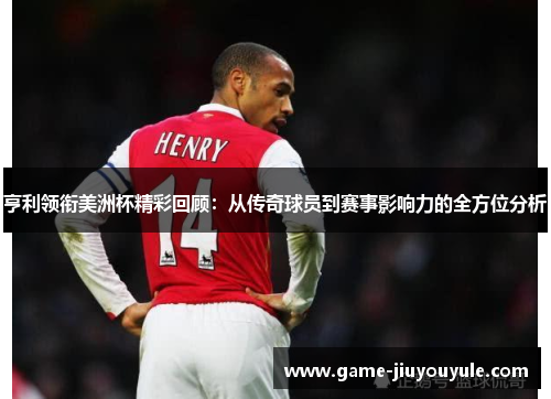 亨利领衔美洲杯精彩回顾：从传奇球员到赛事影响力的全方位分析