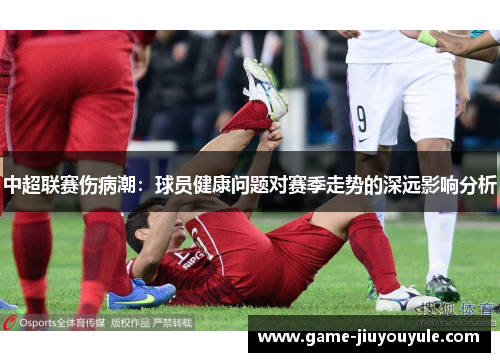 中超联赛伤病潮：球员健康问题对赛季走势的深远影响分析