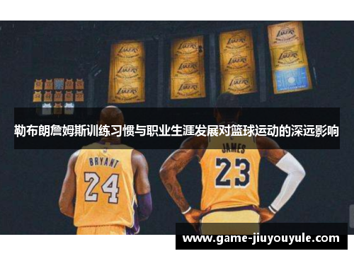 勒布朗詹姆斯训练习惯与职业生涯发展对篮球运动的深远影响