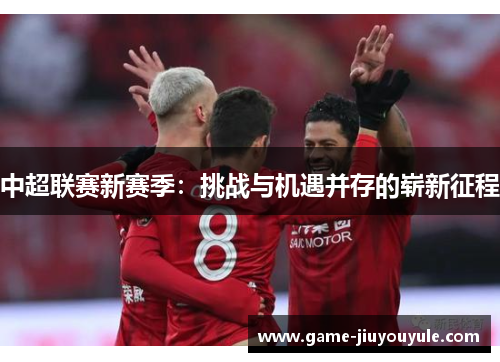 中超联赛新赛季：挑战与机遇并存的崭新征程