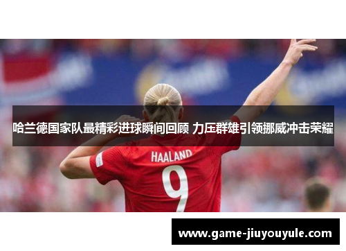 哈兰德国家队最精彩进球瞬间回顾 力压群雄引领挪威冲击荣耀