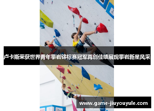 卢卡斯荣获世界青年攀岩锦标赛冠军再创佳绩展现攀岩新星风采