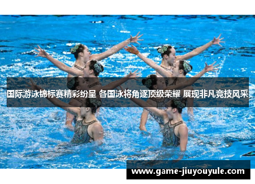 国际游泳锦标赛精彩纷呈 各国泳将角逐顶级荣耀 展现非凡竞技风采