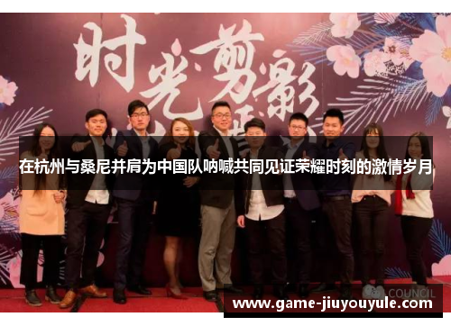 在杭州与桑尼并肩为中国队呐喊共同见证荣耀时刻的激情岁月