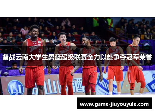备战云南大学生男篮超级联赛全力以赴争夺冠军荣誉
