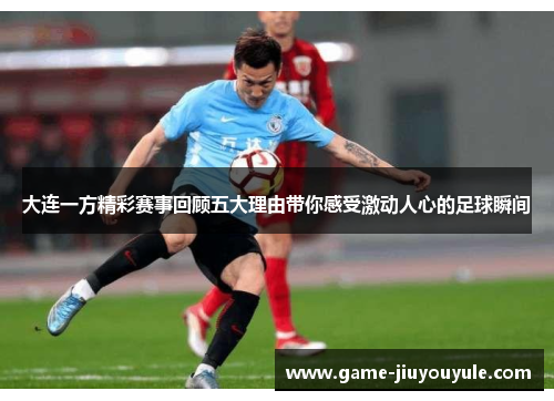大连一方精彩赛事回顾五大理由带你感受激动人心的足球瞬间