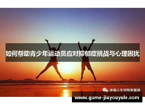 如何帮助青少年运动员应对抑郁症挑战与心理困扰