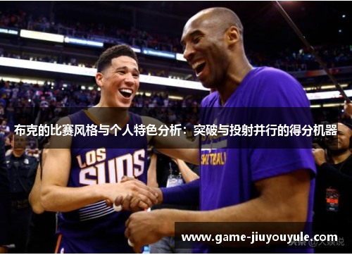 布克的比赛风格与个人特色分析：突破与投射并行的得分机器
