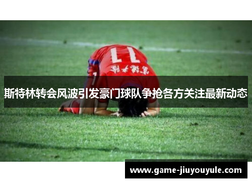 斯特林转会风波引发豪门球队争抢各方关注最新动态