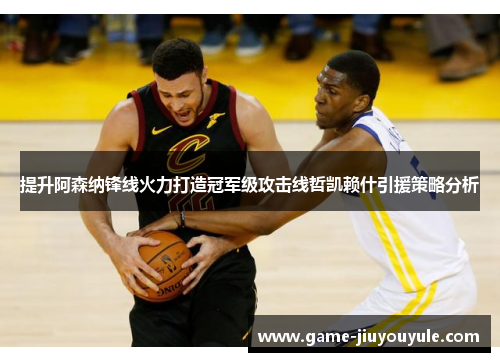 提升阿森纳锋线火力打造冠军级攻击线哲凯赖什引援策略分析