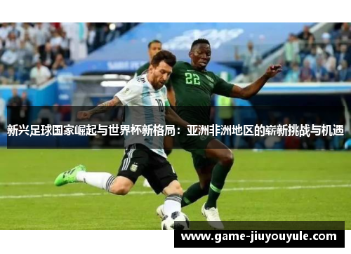 新兴足球国家崛起与世界杯新格局：亚洲非洲地区的崭新挑战与机遇