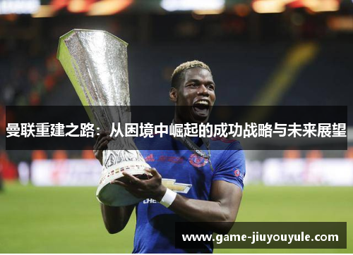 曼联重建之路：从困境中崛起的成功战略与未来展望