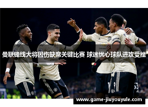 曼联锋线大将因伤缺席关键比赛 球迷忧心球队进攻受挫