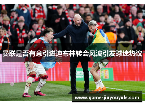 曼联是否有意引进迪布林转会风波引发球迷热议