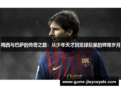 梅西与巴萨的传奇之路：从少年天才到足球巨星的辉煌岁月