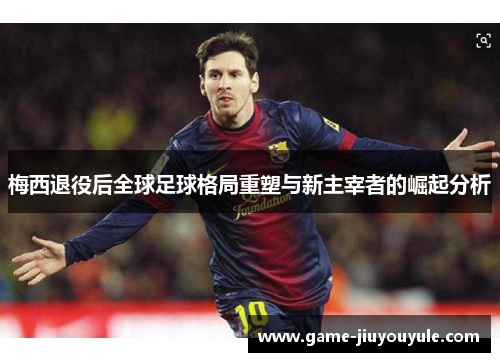 梅西退役后全球足球格局重塑与新主宰者的崛起分析