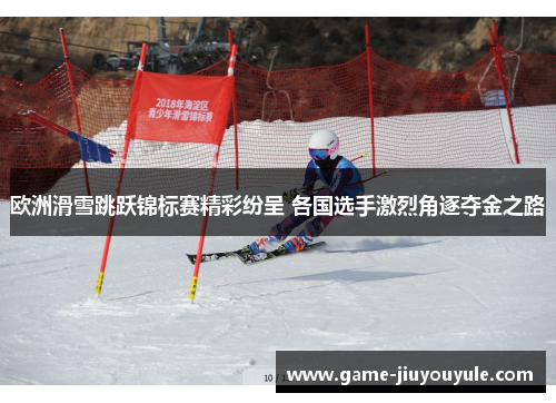 欧洲滑雪跳跃锦标赛精彩纷呈 各国选手激烈角逐夺金之路