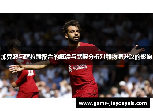 加克波与萨拉赫配合的解读与默契分析对利物浦进攻的影响
