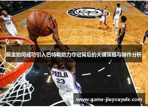 掘金如何成功引入巴特勒助力夺冠背后的关键策略与操作分析