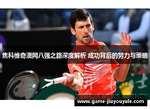 焦科维奇澳网八强之路深度解析 成功背后的努力与策略