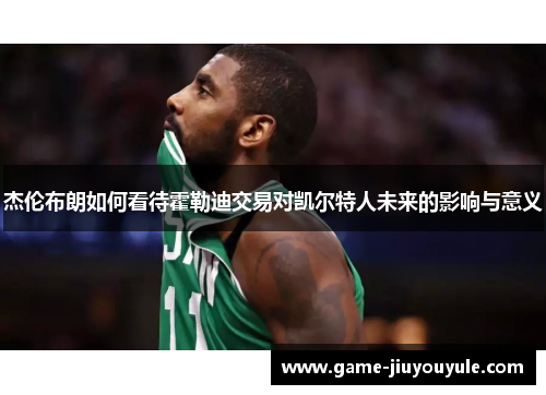 杰伦布朗如何看待霍勒迪交易对凯尔特人未来的影响与意义