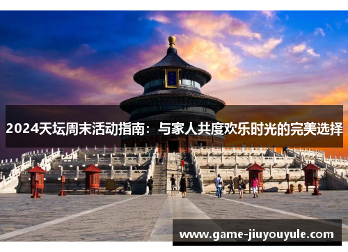 2024天坛周末活动指南：与家人共度欢乐时光的完美选择