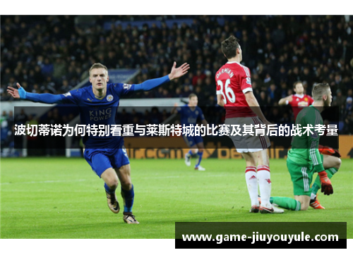 波切蒂诺为何特别看重与莱斯特城的比赛及其背后的战术考量