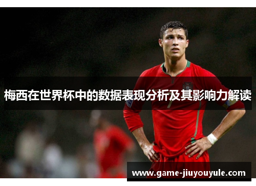 梅西在世界杯中的数据表现分析及其影响力解读