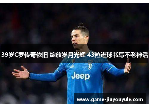 39岁C罗传奇依旧 绽放岁月光辉 43粒进球书写不老神话