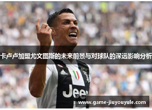 卡卢卢加盟尤文图斯的未来前景与对球队的深远影响分析