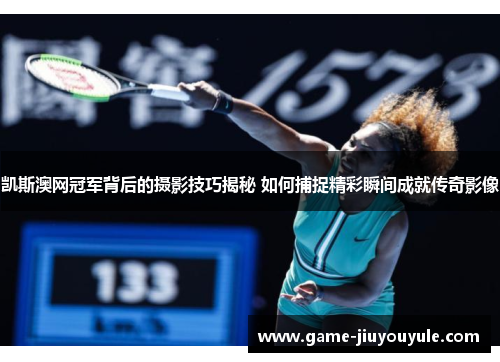 凯斯澳网冠军背后的摄影技巧揭秘 如何捕捉精彩瞬间成就传奇影像