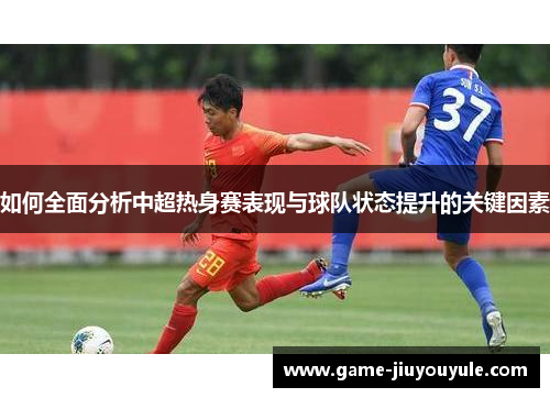 如何全面分析中超热身赛表现与球队状态提升的关键因素