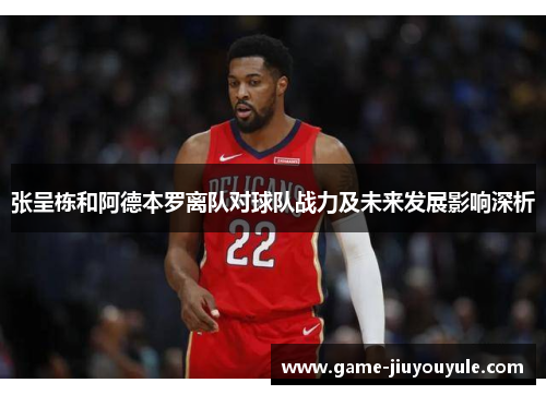 张呈栋和阿德本罗离队对球队战力及未来发展影响深析