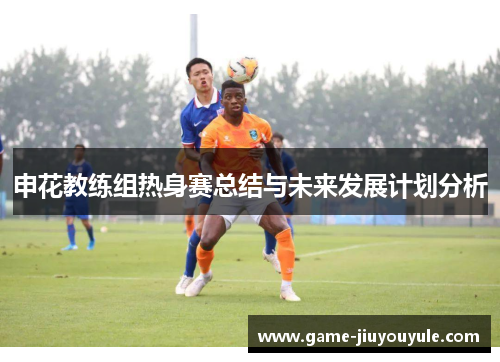 申花教练组热身赛总结与未来发展计划分析