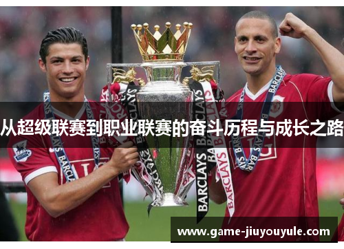 从超级联赛到职业联赛的奋斗历程与成长之路